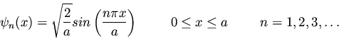 \begin{displaymath}\psi_n(x) = \sqrt{\frac{2}{a}} sin \left( \frac{n \pi x}{a} \...
...\hspace{1.0cm} 0 \leq x \leq a \hspace{1.0cm} n = 1,2,3,\ldots
\end{displaymath}