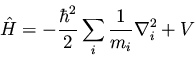 \begin{displaymath}\hat{H} = - \frac{\hbar^2}{2} \sum_i \frac{1}{m_i} \nabla_i^2 + V
\end{displaymath}